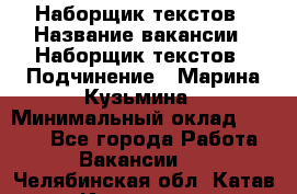 Наборщик текстов › Название вакансии ­ Наборщик текстов › Подчинение ­ Марина Кузьмина › Минимальный оклад ­ 1 500 - Все города Работа » Вакансии   . Челябинская обл.,Катав-Ивановск г.